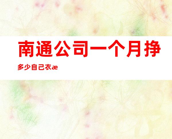 南通公司一个月挣多少自己衣服好上班