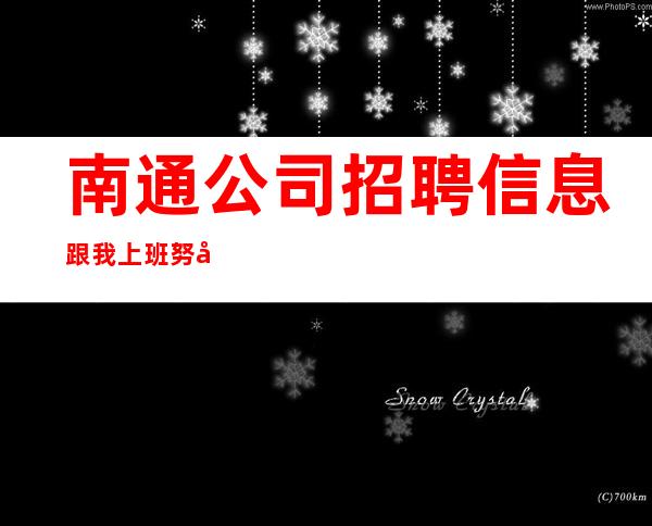 南通公司招聘信息跟我上班努力就能赚钱