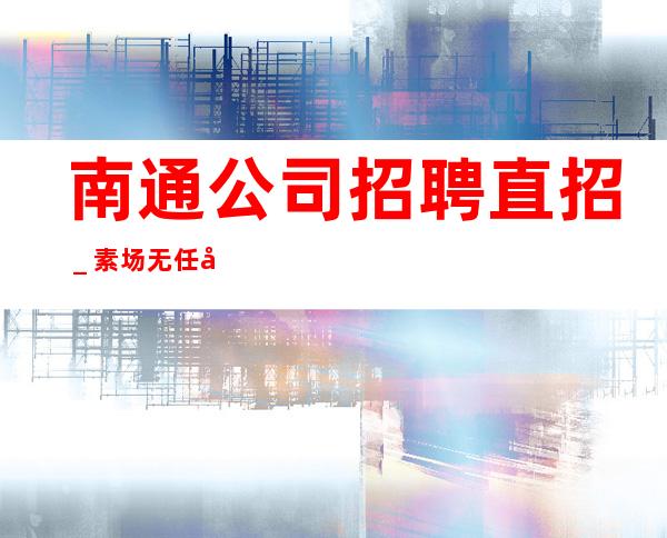 南通公司招聘直招_素场无任务