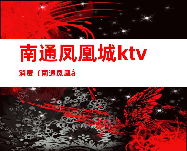 南通凤凰城ktv消费(南通凤凰城KTV)