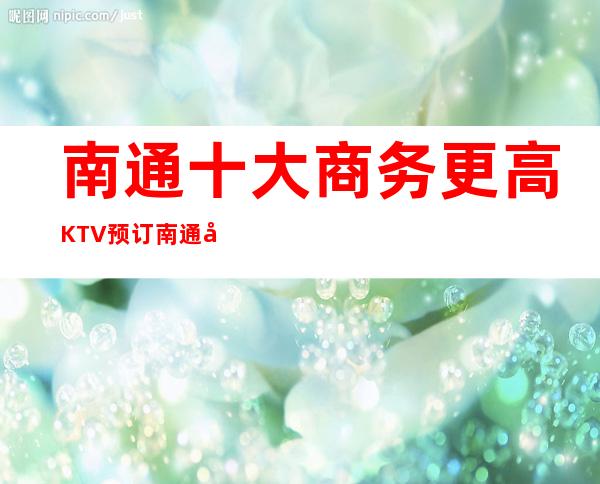 南通十大商务更高KTV预订 南通多彩夜生活只等你体验