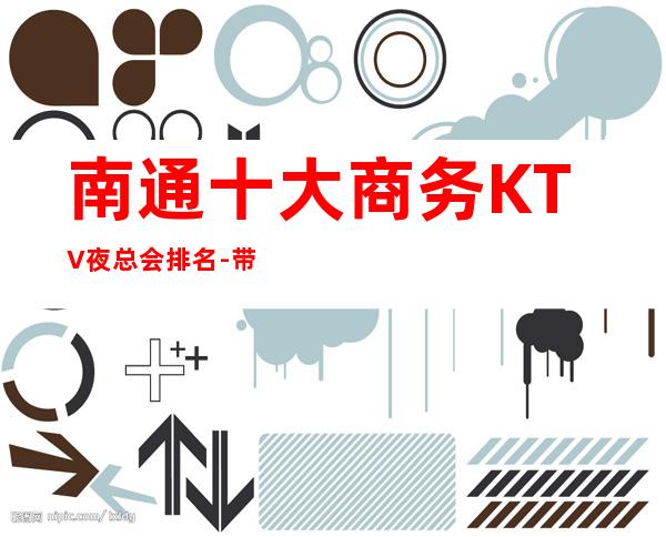 南通十大商务KTV夜总会排名-带你体验南通本地人的夜生活