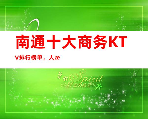 南通十大商务KTV排行榜单，人流量盛况空前