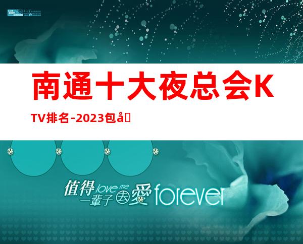 南通十大夜总会KTV排名-2023包厢酒水真实报价攻略
