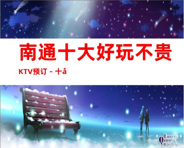 南通十大好玩不贵KTV预订-十大好玩夜总会档次及消费情况一览