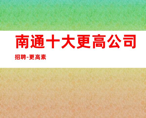 南通十大更高公司招聘-更高素场起绿色健康正规