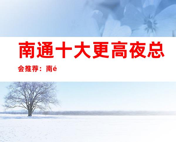 南通十大更高夜总会推荐:南通夜总会KTV包厢预订