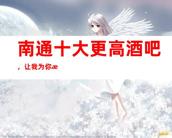 南通十大更高酒吧,让我为你推荐几家值得一去的酒吧吧!