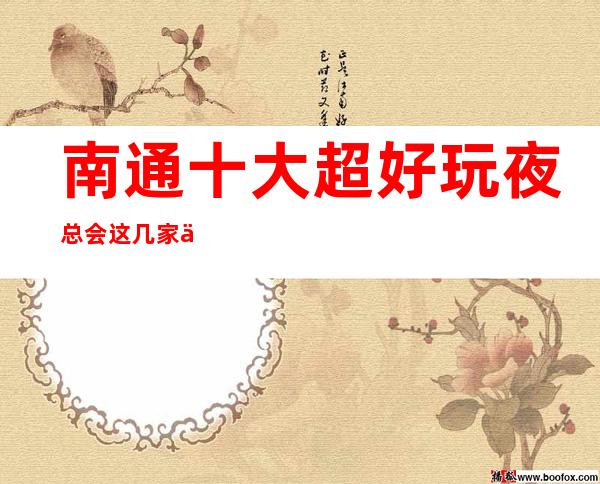 南通十大超好玩夜总会这几家不容错过