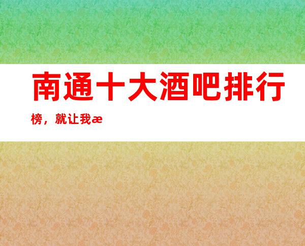 南通十大酒吧排行榜，就让我来为你推荐几家气氛劲爆的酒吧吧