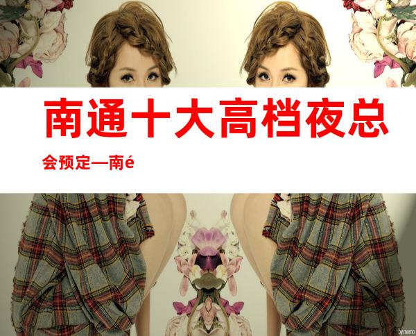 南通十大高档夜总会预定—南通尊龙会KTV咨询