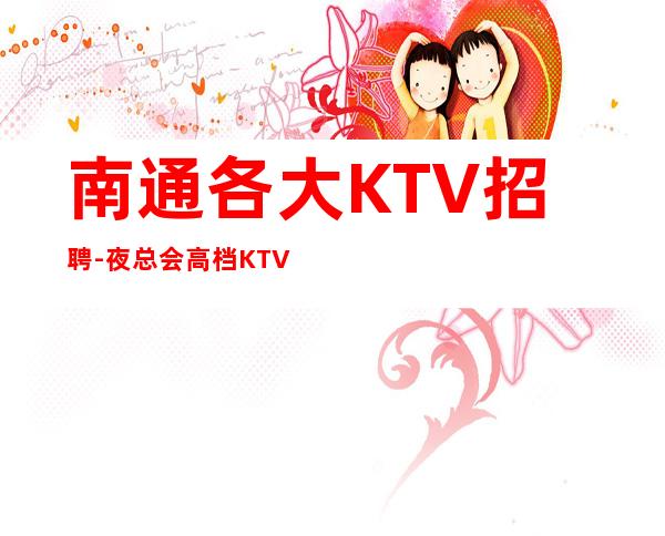 南通各大KTV招聘-夜总会高档KTV应聘查看