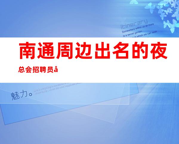 南通周边出名的夜总会招聘员工~1O场招聘~还在找场上班吗