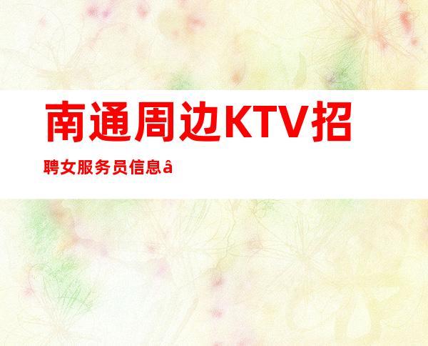 南通周边KTV招聘女服务员信息—中高场所直招—等待你的加入