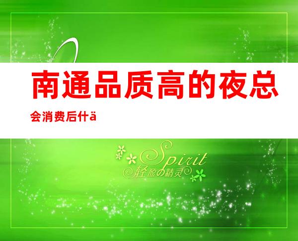 南通品质高的夜总会消费后什么感受,与众不同的美都娱乐会所_重复