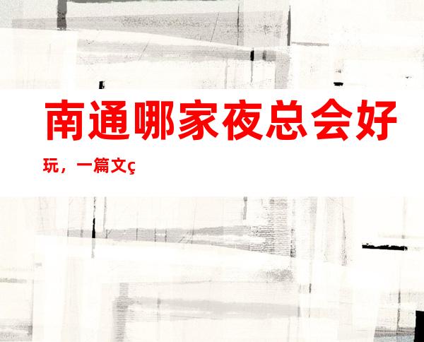南通哪家夜总会好玩，一篇文章告诉你超级好玩的宴请场地