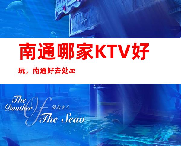 南通哪家KTV好玩，南通好去处放松宴请娱乐一体