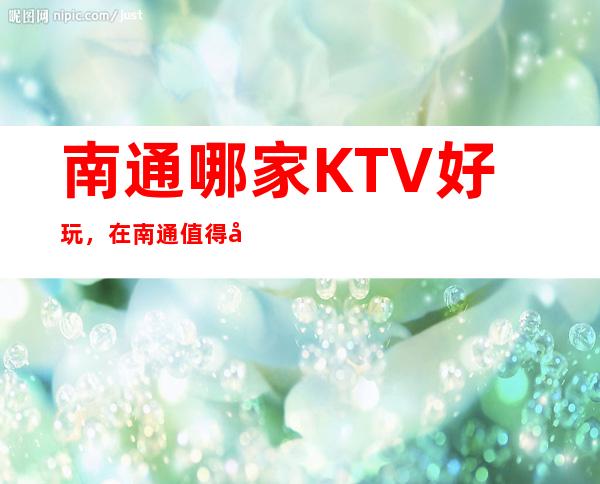 南通哪家KTV好玩，在南通值得寻找的好玩KTV一览表