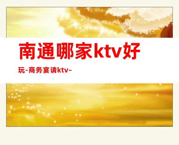 南通哪家ktv好玩-商务宴请ktv – 南通海门商务KTV