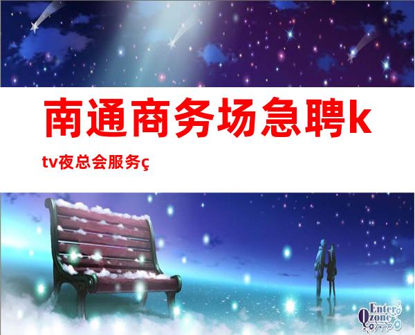 南通商务场急聘ktv夜总会服务生-本地KTV招聘哪里高?