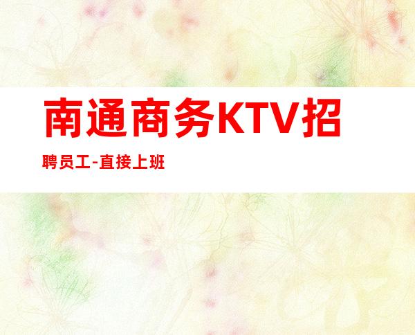 南通商务KTV招聘员工-直接上班无套路