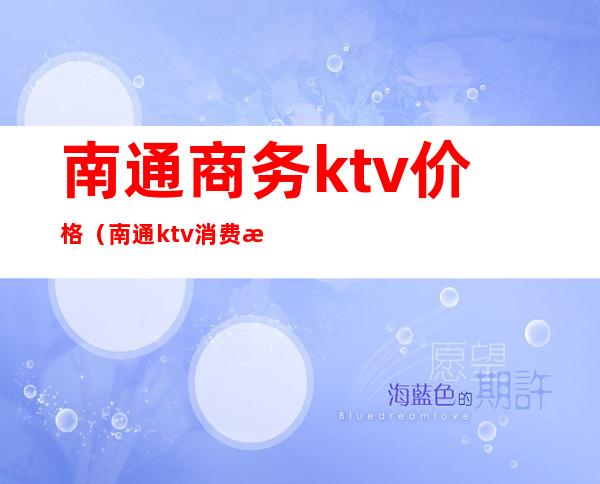 南通商务ktv价格(南通ktv消费水平)