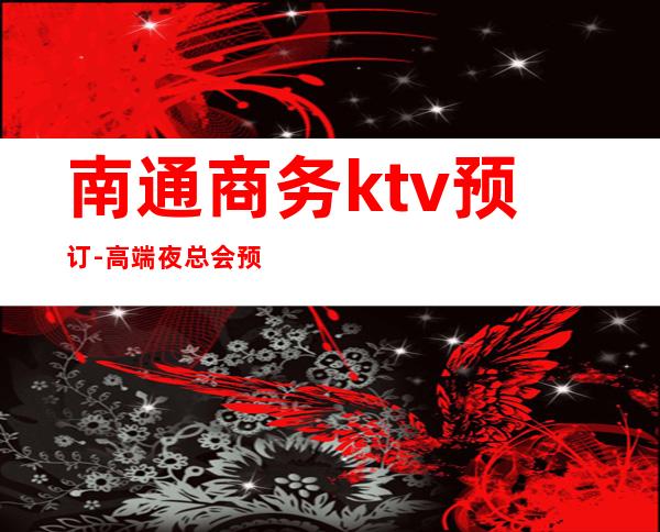 南通商务ktv预订-高端夜总会预订 – 南通通州商务KTV