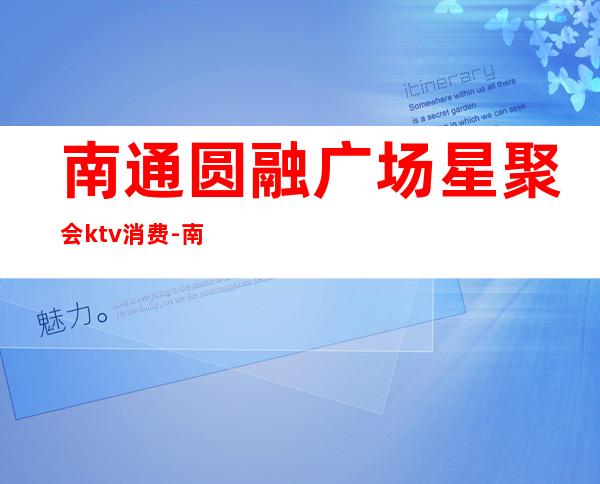 南通圆融广场星聚会ktv消费-南通星聚会ktv正规吗