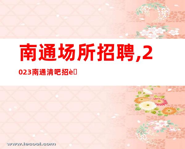 南通场所招聘,2023南通清吧招聘员工铁杵磨成针