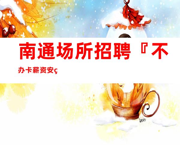 南通场所招聘『不办卡薪资安稳』非诚勿扰