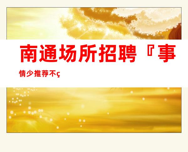 南通场所招聘『事情少推荐不用签到』