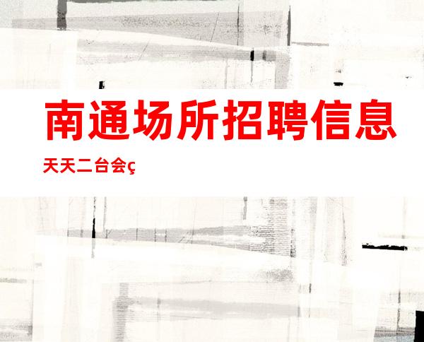南通场所招聘信息天天二台会生意好一直满房
