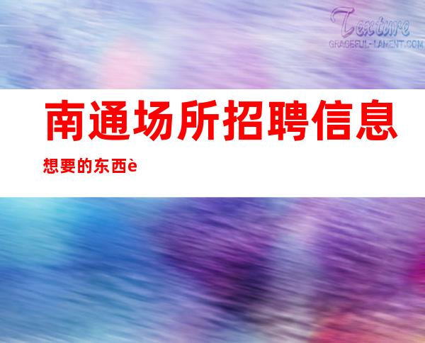 南通场所招聘信息 想要的东西自己争取。 好像真实