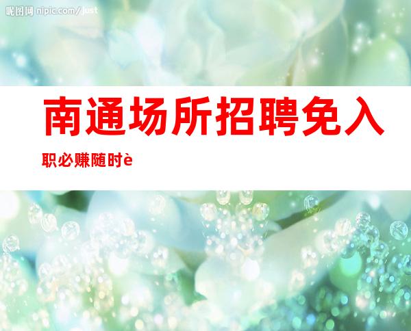 南通场所招聘 免入职必赚随时订票