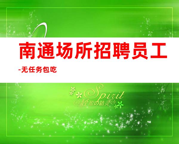 南通场所招聘员工-无任务包吃住欢迎你的加入