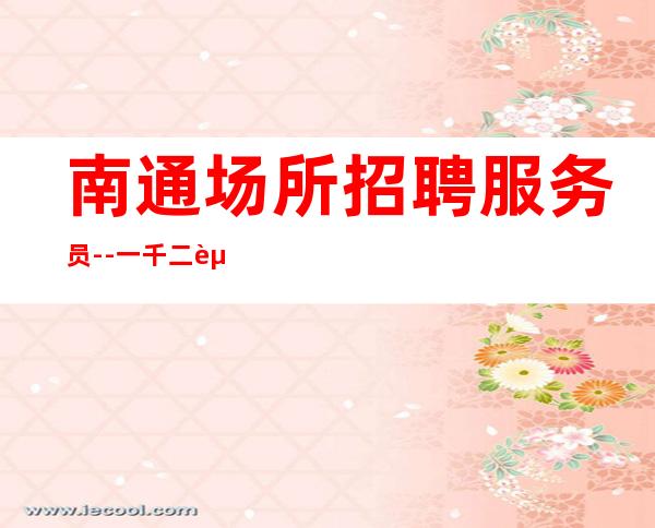 南通场所招聘服务员--一千二起商务场 包住宿