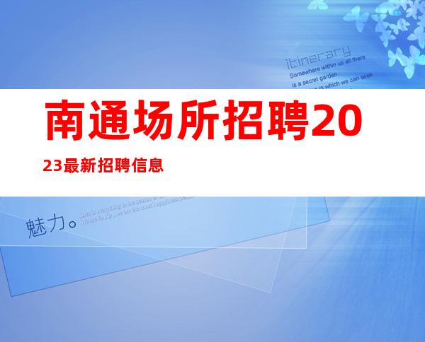 南通场所招聘 2023最 新招聘信息 本人亲带