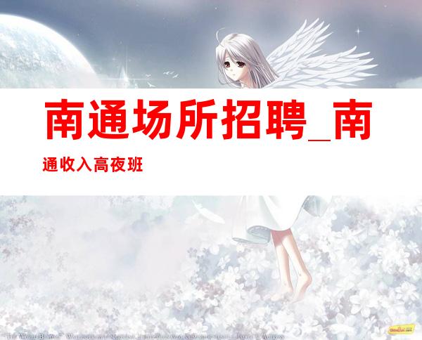 南通场所招聘_南通收入高夜班急缺人没任务押金身体力行