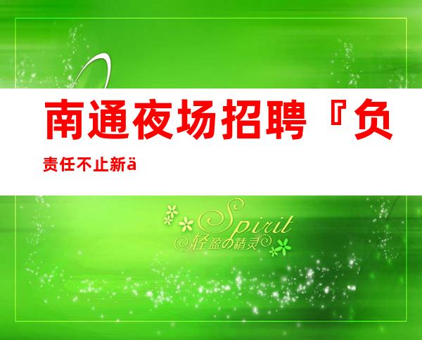 南通夜场招聘『负责任不止新人优先』