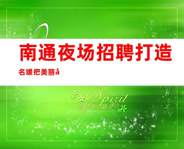 南通夜场招聘 打造名媛 把美丽变成财富