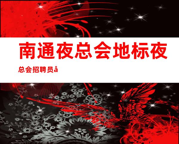 南通夜总会地标夜总会招聘员工-至少上一个班