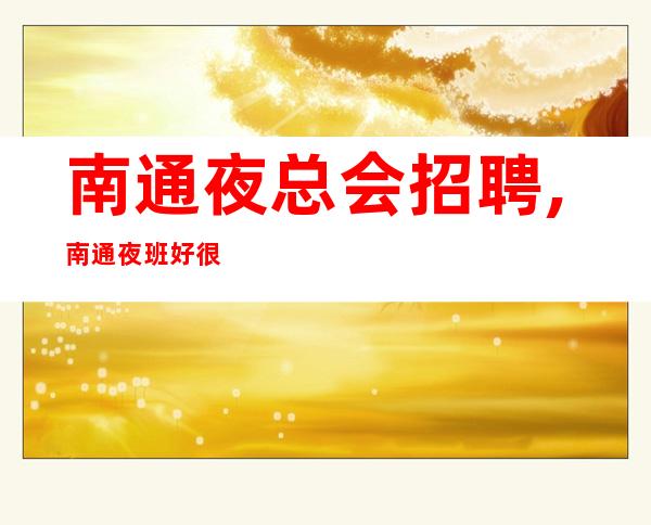 南通夜总会招聘,南通夜班好很缺人新人福利自强不息