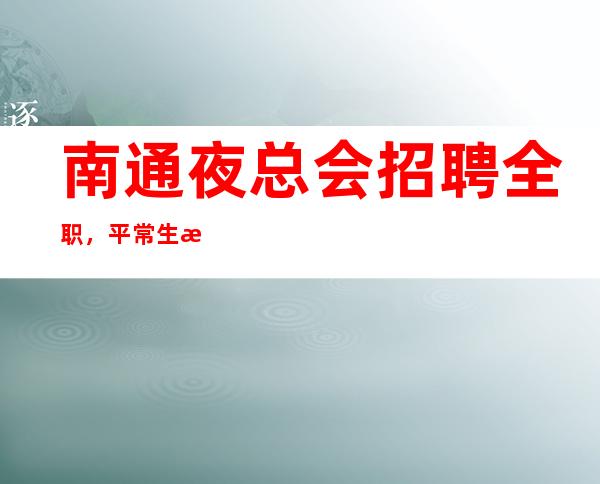 南通夜总会招聘全职,平常生意接近爆满,更稳定场所