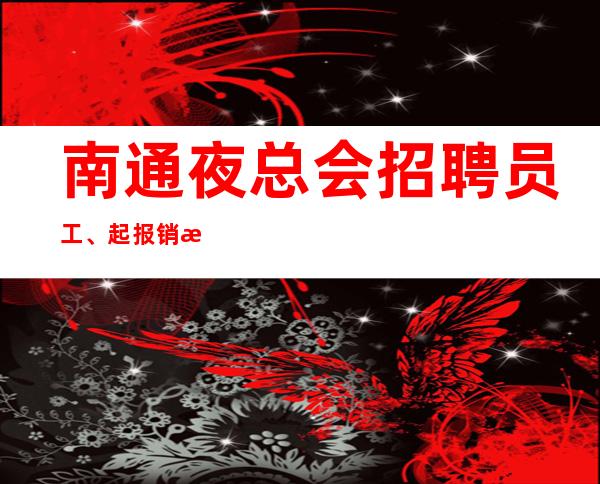 南通夜总会招聘员工、起报销机票提供住宿保证上班