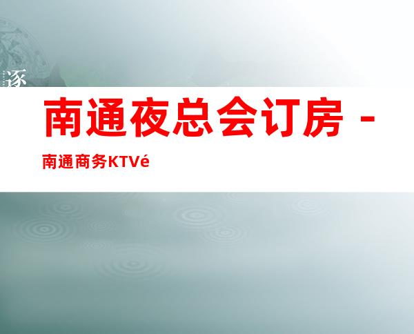 南通夜总会订房-南通商务KTV预定-南通高档消费场所
