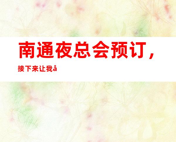 南通夜总会预订，接下来让我带你走进这几家人气超高的ktv