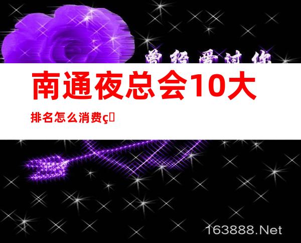南通夜总会10大排名怎么消费的?全城KTV推荐包间预定