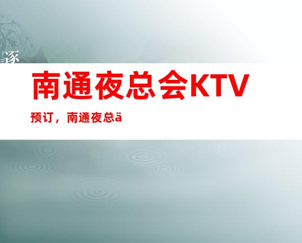 南通夜总会KTV预订,南通夜总会较新信息列表