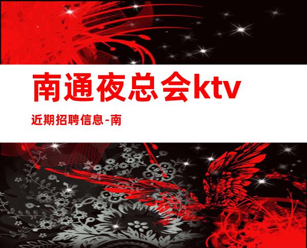 南通夜总会ktv近期招聘信息-南通还你一份高薪