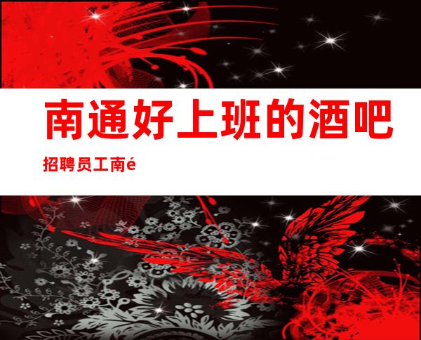 南通好上班的酒吧招聘员工 南通一线酒吧排名状态